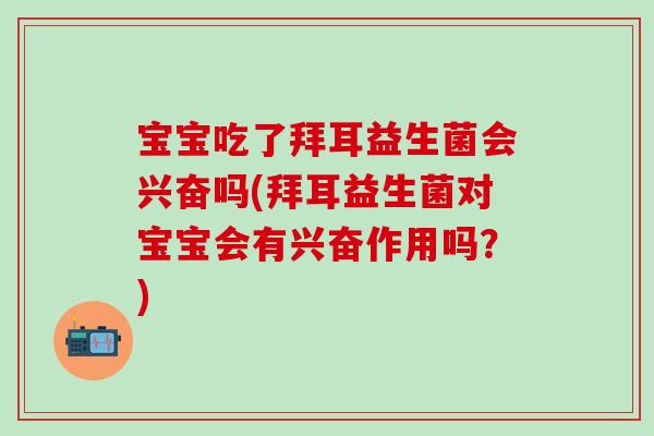 宝宝吃了拜耳益生菌会兴奋吗(拜耳益生菌对宝宝会有兴奋作用吗？)