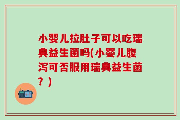 小婴儿拉肚子可以吃瑞典益生菌吗(小婴儿腹泻可否服用瑞典益生菌？)