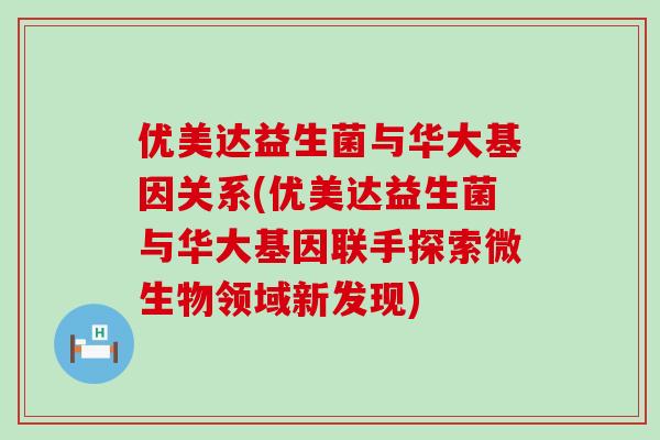 优美达益生菌与华大基因关系(优美达益生菌与华大基因联手探索微生物领域新发现) 优美达益生菌与华大基因关系(优美达益生菌与华大基因联手探索微生物领域新发现)