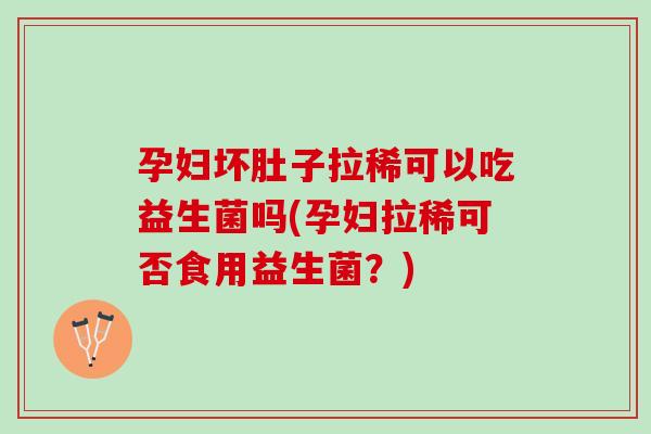 孕妇坏肚子拉稀可以吃益生菌吗(孕妇拉稀可否食用益生菌？)