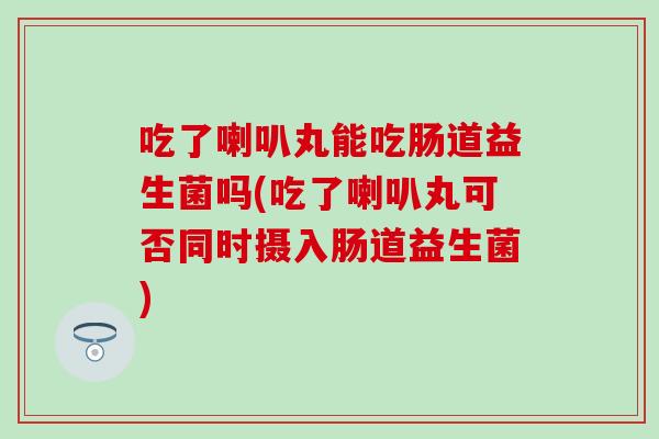 吃了喇叭丸能吃肠道益生菌吗(吃了喇叭丸可否同时摄入肠道益生菌)