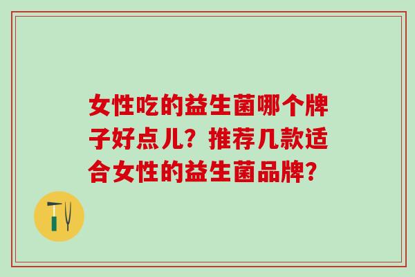 女性吃的益生菌哪个牌子好点儿？推荐几款适合女性的益生菌品牌？
