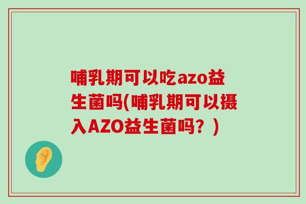 哺乳期可以吃azo益生菌吗(哺乳期可以摄入AZO益生菌吗？)