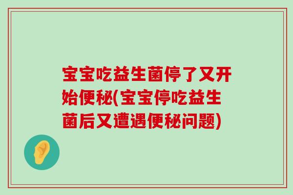 宝宝吃益生菌停了又开始便秘(宝宝停吃益生菌后又遭遇便秘问题)