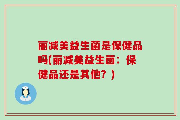 丽减美益生菌是保健品吗(丽减美益生菌：保健品还是其他？)
