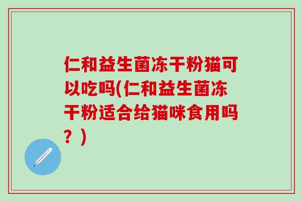 仁和益生菌冻干粉猫可以吃吗(仁和益生菌冻干粉适合给猫咪食用吗？)