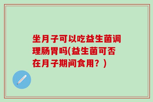 坐月子可以吃益生菌调理肠胃吗(益生菌可否在月子期间食用？)