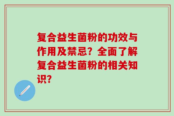 复合益生菌粉的功效与作用及禁忌?全面了解复合益生菌粉的相关知识? 复合益生菌粉的功效与作用及禁忌?全面了解复合益生菌粉的相关知识?