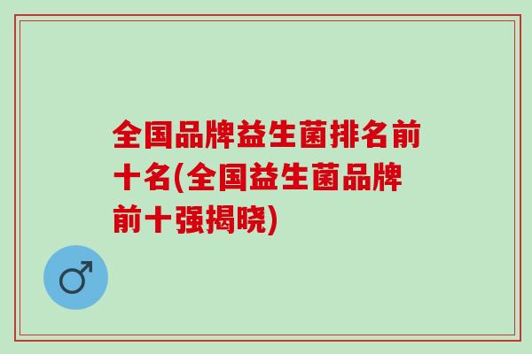 全国品牌益生菌排名前十名(全国益生菌品牌前十强揭晓)