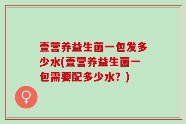 壹营养益生菌一包发多少水(壹营养益生菌一包需要配多少水？)