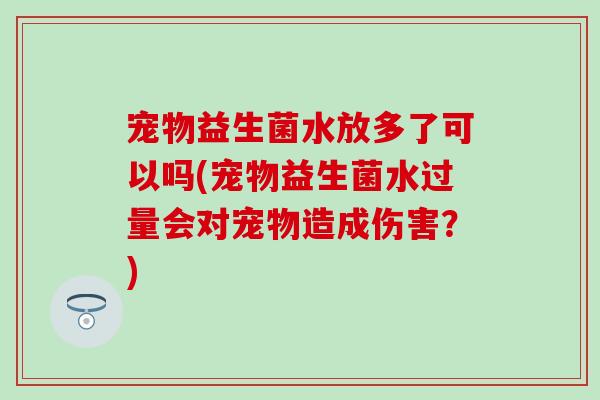 宠物益生菌水放多了可以吗(宠物益生菌水过量会对宠物造成伤害?) 宠物益生菌水放多了可以吗(宠物益生菌水过量会对宠物造成伤害?)