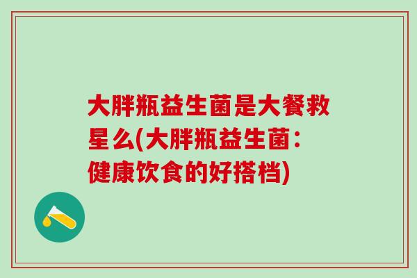 大胖瓶益生菌是大餐救星么(大胖瓶益生菌:健康饮食的好搭档) 大胖瓶益生菌是大餐救星么(大胖瓶益生菌:健康饮食的好搭档)