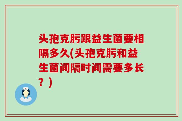 头孢克肟跟益生菌要相隔多久(头孢克肟和益生菌间隔时间需要多长？)
