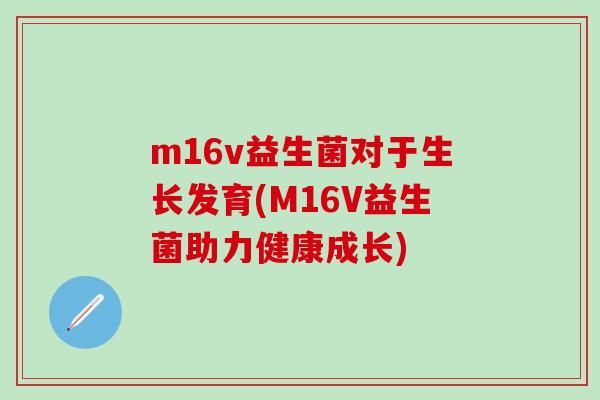 m16v益生菌对于生长发育(M16V益生菌助力健康成长)