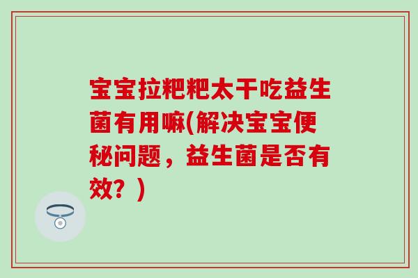 宝宝拉粑粑太干吃益生菌有用嘛(解决宝宝便秘问题，益生菌是否有效？)