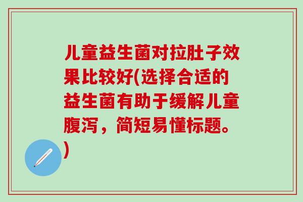 儿童益生菌对拉肚子效果比较好(选择合适的益生菌有助于缓解儿童腹泻，简短易懂标题。)