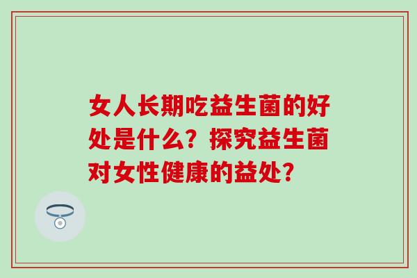 女人长期吃益生菌的好处是什么？探究益生菌对女性健康的益处？