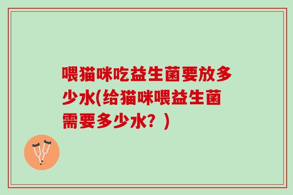 喂猫咪吃益生菌要放多少水(给猫咪喂益生菌需要多少水？)