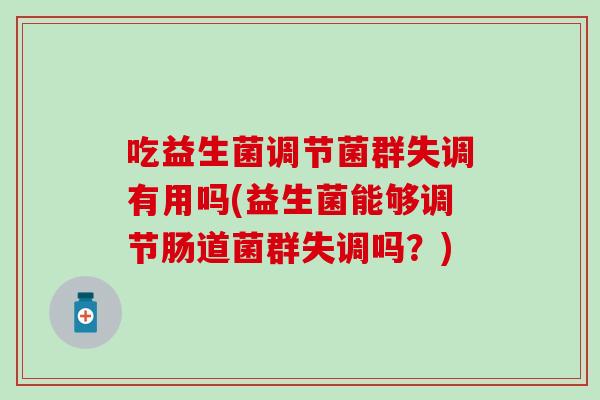 吃益生菌调节菌群失调有用吗(益生菌能够调节肠道菌群失调吗？)