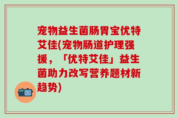 宠物益生菌肠胃宝优特艾佳(宠物肠道护理强援，「优特艾佳」益生菌助力改写营养题材新趋势)