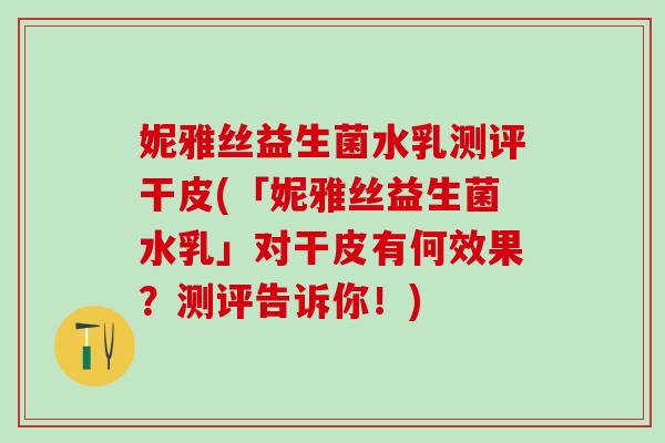 妮雅丝益生菌水乳测评干皮(「妮雅丝益生菌水乳」对干皮有何效果？测评告诉你！)