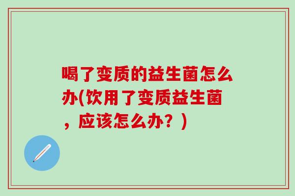 喝了变质的益生菌怎么办(饮用了变质益生菌，应该怎么办？)