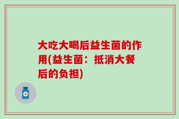 大吃大喝后益生菌的作用(益生菌：抵消大餐后的负担)