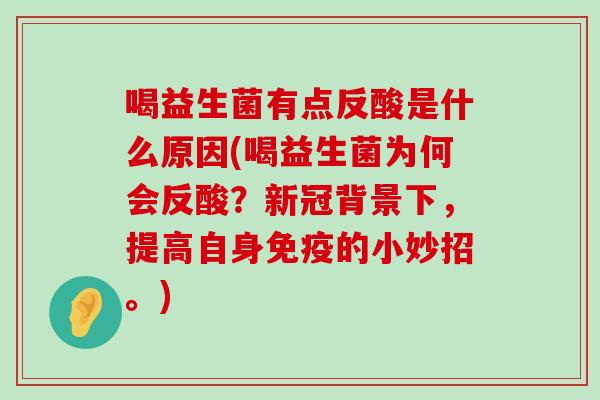 喝益生菌有点反酸是什么原因(喝益生菌为何会反酸？新冠背景下，提高自身免疫的小妙招。)