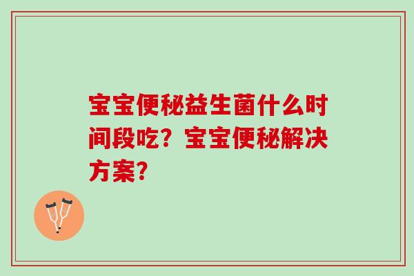 宝宝便秘益生菌什么时间段吃？宝宝便秘解决方案？
