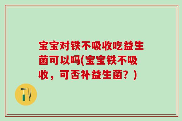 宝宝对铁不吸收吃益生菌可以吗(宝宝铁不吸收,可否补益生菌?) 宝宝对铁不吸收吃益生菌可以吗(宝宝铁不吸收,可否补益生菌?)