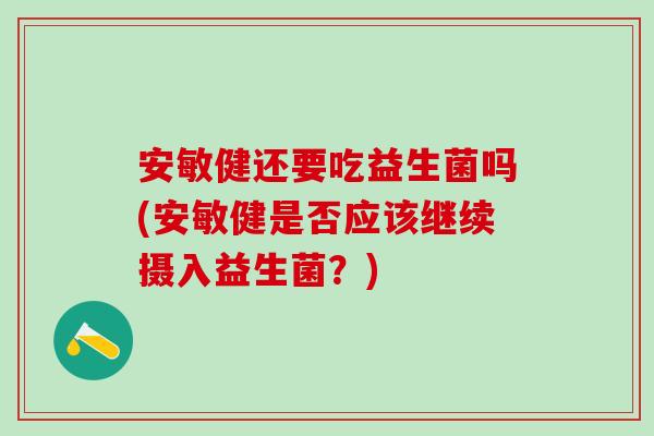 安敏健还要吃益生菌吗(安敏健是否应该继续摄入益生菌？)