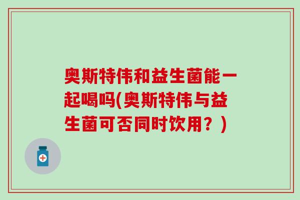 奥斯特伟和益生菌能一起喝吗(奥斯特伟与益生菌可否同时饮用？)