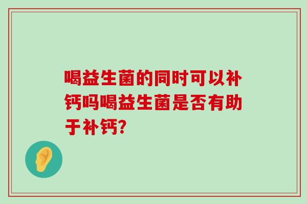 喝益生菌的同时可以补钙吗喝益生菌是否有助于补钙？