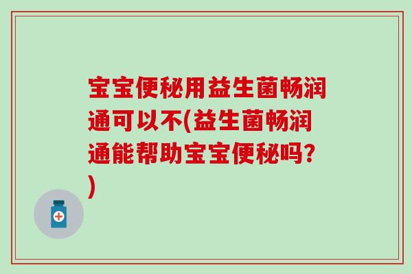 宝宝便秘用益生菌畅润通可以不(益生菌畅润通能帮助宝宝便秘吗？)