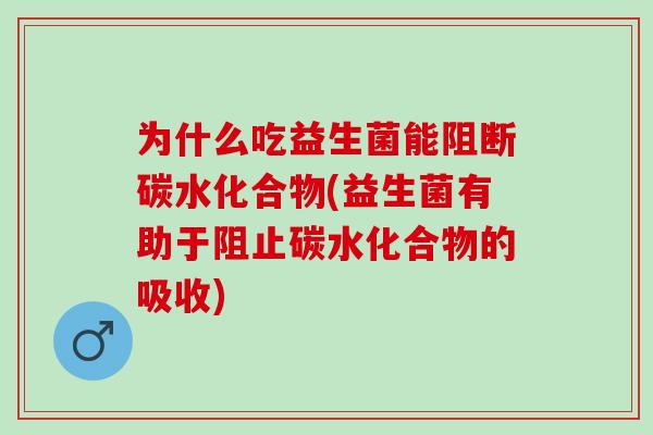 为什么吃益生菌能阻断碳水化合物(益生菌有助于阻止碳水化合物的吸收)