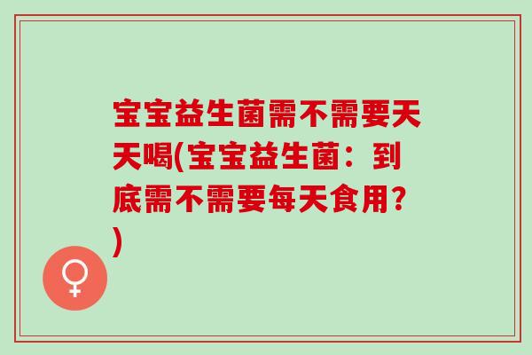 宝宝益生菌需不需要天天喝(宝宝益生菌：到底需不需要每天食用？)