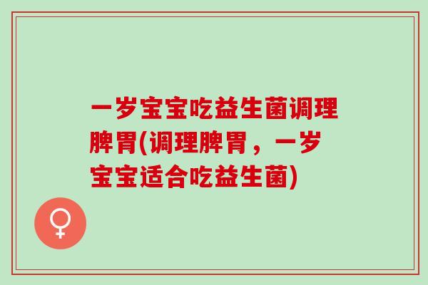 一岁宝宝吃益生菌调理脾胃(调理脾胃，一岁宝宝适合吃益生菌)