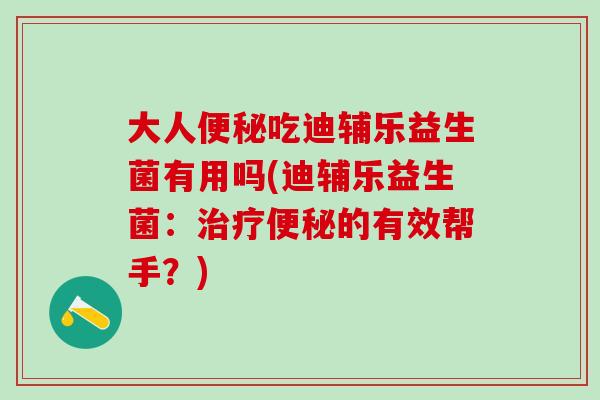 大人便秘吃迪辅乐益生菌有用吗(迪辅乐益生菌：治疗便秘的有效帮手？)