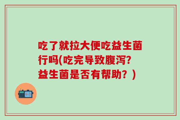 吃了就拉大便吃益生菌行吗(吃完导致腹泻？益生菌是否有帮助？)