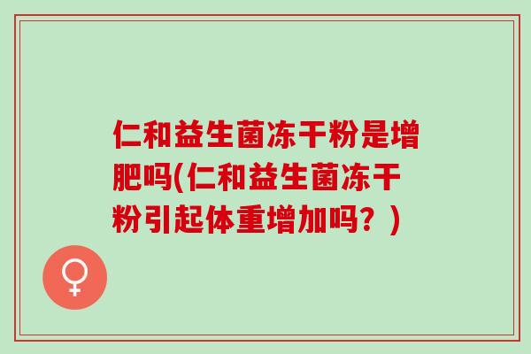 仁和益生菌冻干粉是增肥吗(仁和益生菌冻干粉引起体重增加吗？)