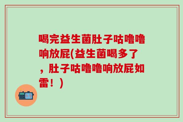 喝完益生菌肚子咕噜噜响放屁(益生菌喝多了，肚子咕噜噜响放屁如雷！)