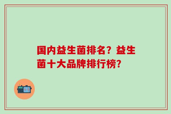 国内益生菌排名？益生菌十大品牌排行榜？