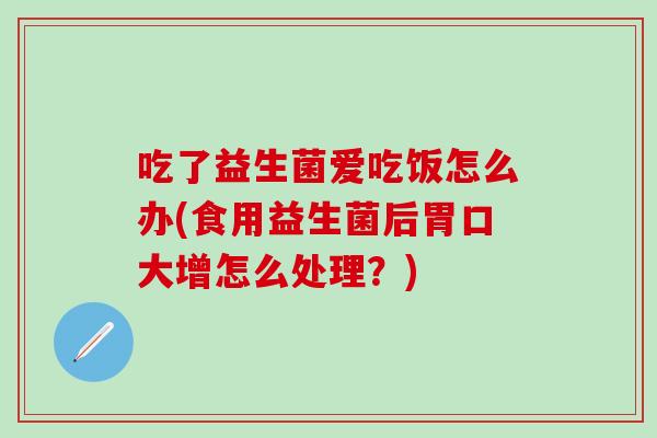 吃了益生菌爱吃饭怎么办(食用益生菌后胃口大增怎么处理?) 吃了益生菌爱吃饭怎么办(食用益生菌后胃口大增怎么处理?)