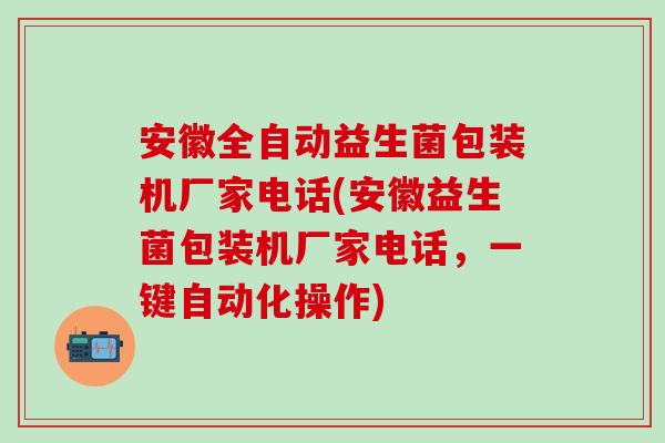 安徽全自动益生菌包装机厂家电话(安徽益生菌包装机厂家电话，一键自动化操作)