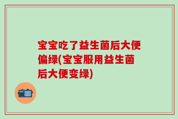 宝宝吃了益生菌后大便偏绿(宝宝服用益生菌后大便变绿) 宝宝吃了益生菌后大便偏绿(宝宝服用益生菌后大便变绿)