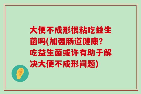 大便不成形很粘吃益生菌吗(加强肠道健康?吃益生菌或许有助于解决大便不成形问题) 大便不成形很粘吃益生菌吗(加强肠道健康?吃益生菌或许有助于解决大便不成形问题)