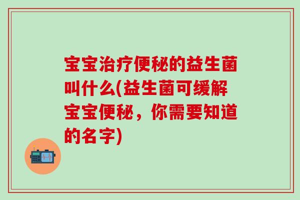 宝宝的益生菌叫什么(益生菌可缓解宝宝,你需要知道的名字) 宝宝的益生菌叫什么(益生菌可缓解宝宝,你需要知道的名字)