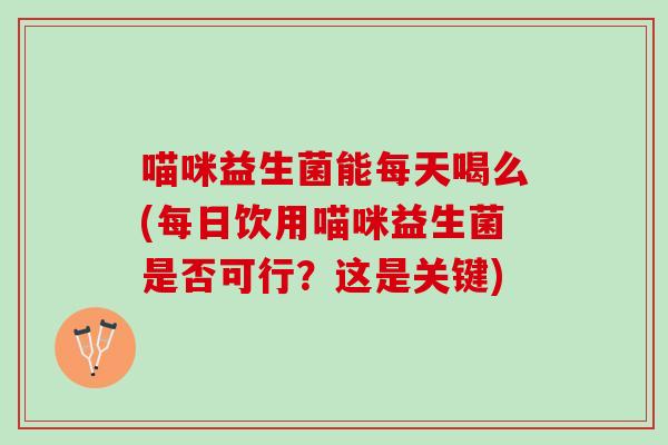 喵咪益生菌能每天喝么(每日饮用喵咪益生菌是否可行？这是关键)
