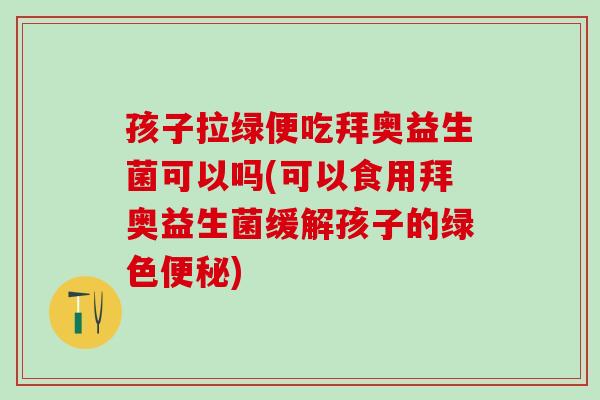 孩子拉绿便吃拜奥益生菌可以吗(可以食用拜奥益生菌缓解孩子的绿色便秘)