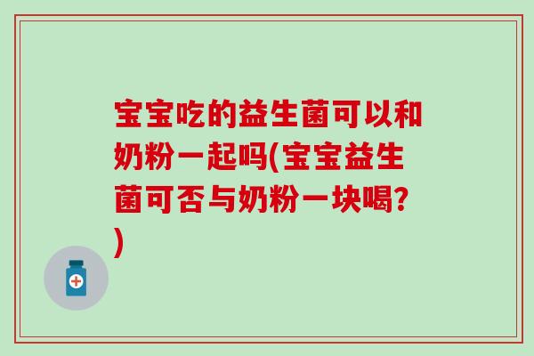 宝宝吃的益生菌可以和奶粉一起吗(宝宝益生菌可否与奶粉一块喝？)